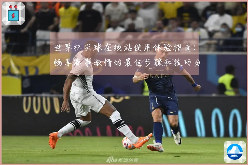 世界杯买球在线站使用体验指南：畅享赛事激情的最佳步骤和技巧分享