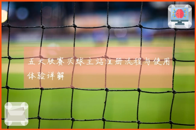 五大联赛买球主站注册流程与使用体验详解