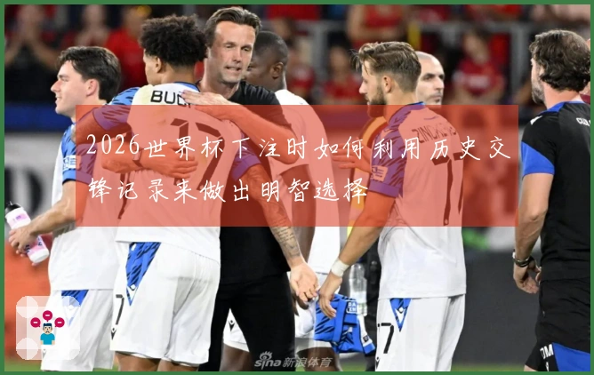 2026世界杯下注时如何利用历史交锋记录来做出明智选择
