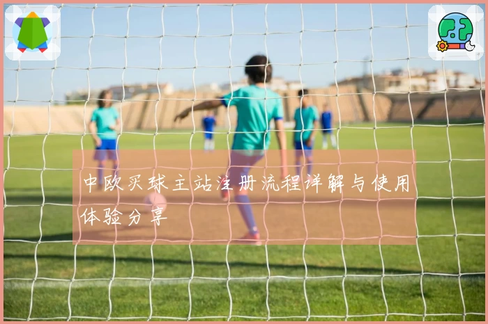 中欧买球主站注册流程详解与使用体验分享