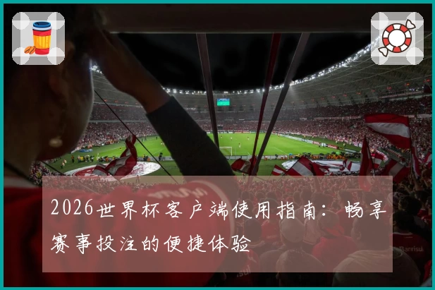2026世界杯客户端使用指南：畅享赛事投注的便捷体验