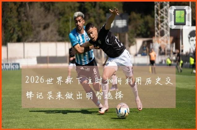 2026世界杯下注时如何利用历史交锋记录来做出明智选择
