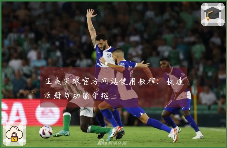 亚美买球官方网站使用教程：快速注册与功能介绍