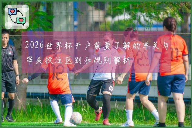 2026世界杯开户前要了解的单关与串关投注区别和规则解析
