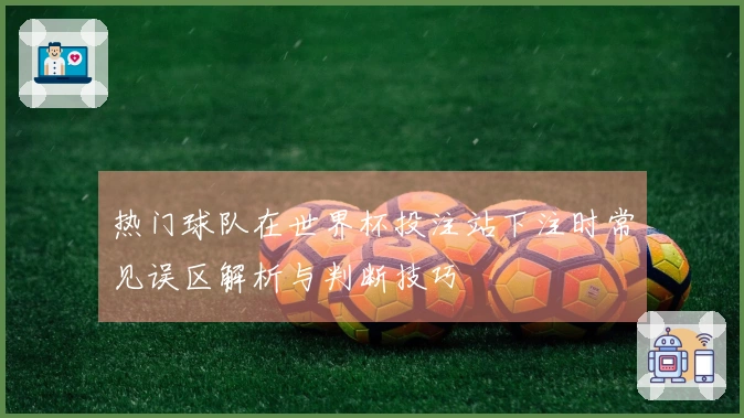 热门球队在世界杯投注站下注时常见误区解析与判断技巧