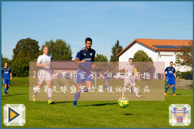 2026世界杯官方入口及使用指南：畅享足球盛宴的最佳访问方式