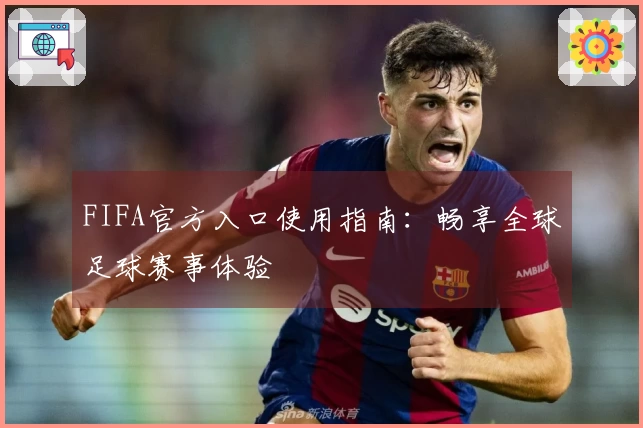 FIFA官方入口使用指南：畅享全球足球赛事体验