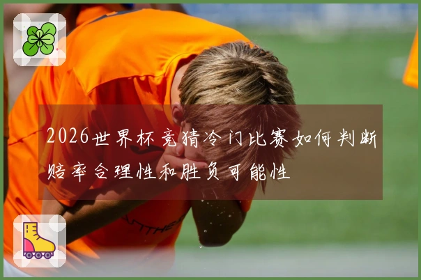 2026世界杯竞猜冷门比赛如何判断赔率合理性和胜负可能性