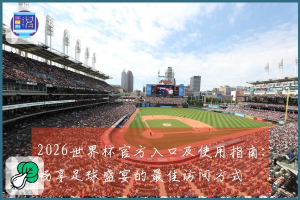 2026世界杯官方入口及使用指南：畅享足球盛宴的最佳访问方式