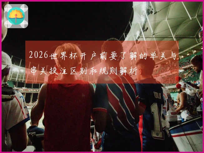 2026世界杯开户前要了解的单关与串关投注区别和规则解析