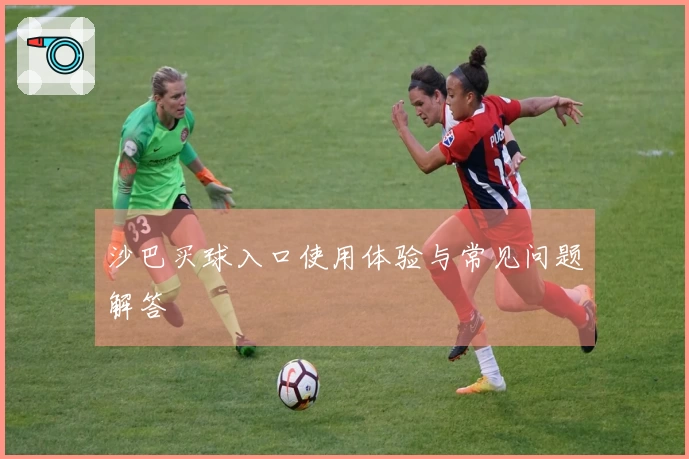 沙巴买球入口使用体验与常见问题解答