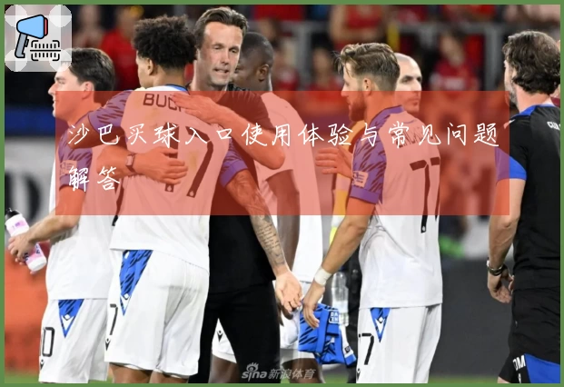 沙巴买球入口使用体验与常见问题解答