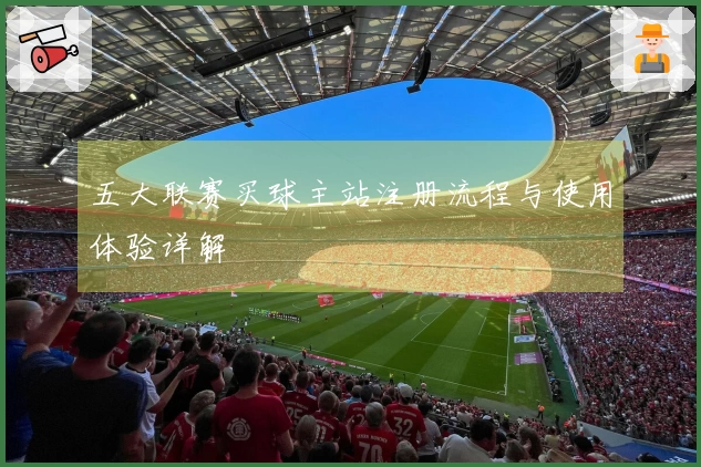 五大联赛买球主站注册流程与使用体验详解